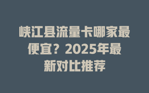 峡江县流量卡哪家最便宜？2025年最新对比推荐