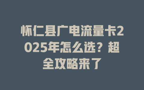 怀仁县广电流量卡2025年怎么选？超全攻略来了
