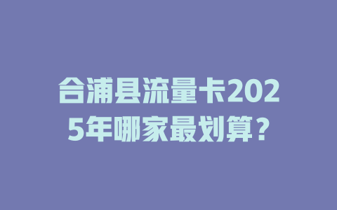 合浦县流量卡2025年哪家最划算？