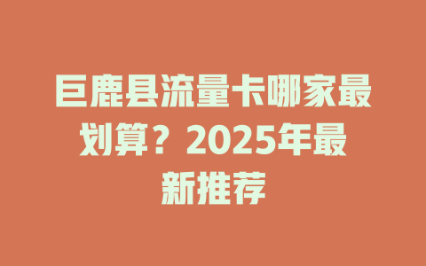 巨鹿县流量卡哪家最划算？2025年最新推荐