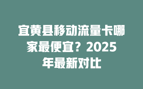 宜黄县移动流量卡哪家最便宜？2025年最新对比