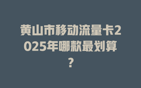 黄山市移动流量卡2025年哪款最划算？