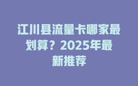江川县流量卡哪家最划算？2025年最新推荐