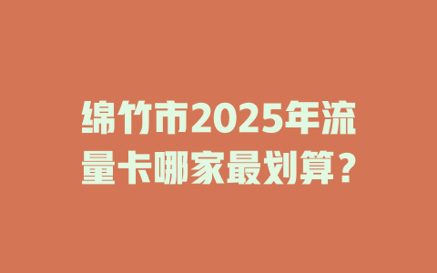绵竹市2025年流量卡哪家最划算？
