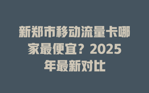 新郑市移动流量卡哪家最便宜？2025年最新对比