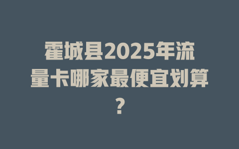 霍城县2025年流量卡哪家最便宜划算？