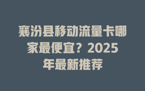 襄汾县移动流量卡哪家最便宜?2025年最新推荐