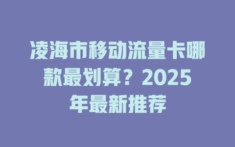 凌海市移动流量卡哪款最划算？2025年最新推荐
