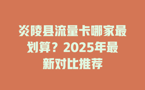 炎陵县流量卡哪家最划算？2025年最新对比推荐