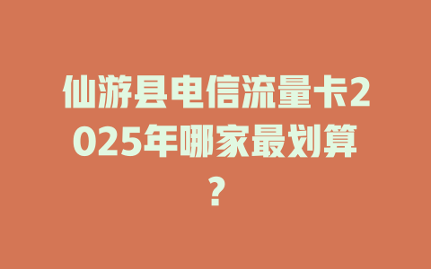 仙游县电信流量卡2025年哪家最划算？
