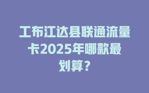 工布江达县联通流量卡2025年哪款最划算？