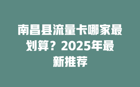 南昌县流量卡哪家最划算？2025年最新推荐