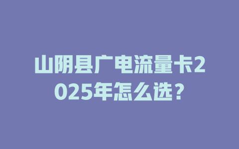 山阴县广电流量卡2025年怎么选？