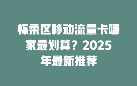 怀柔区移动流量卡哪家最划算？2025年最新推荐