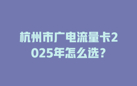 杭州市广电流量卡2025年怎么选？
