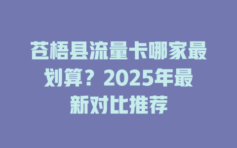 苍梧县流量卡哪家最划算？2025年最新对比推荐
