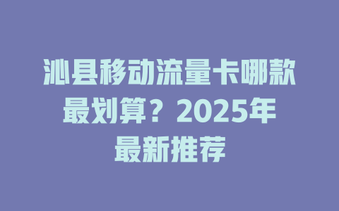 沁县移动流量卡哪款最划算？2025年最新推荐