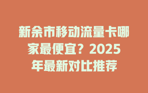 新余市移动流量卡哪家最便宜？2025年最新对比推荐