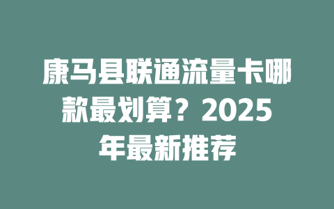 康马县联通流量卡哪款最划算？2025年最新推荐