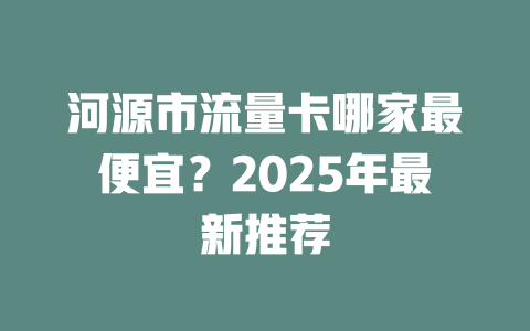 河源市流量卡哪家最便宜？2025年最新推荐