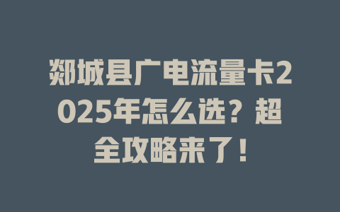 郯城县广电流量卡2025年怎么选？超全攻略来了！