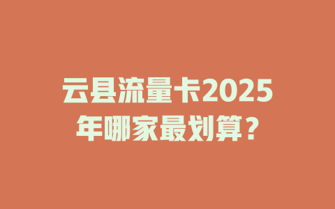 云县流量卡2025年哪家最划算？