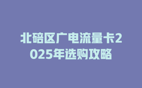 北碚区广电流量卡2025年选购攻略