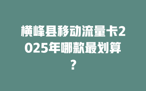 横峰县移动流量卡2025年哪款最划算？