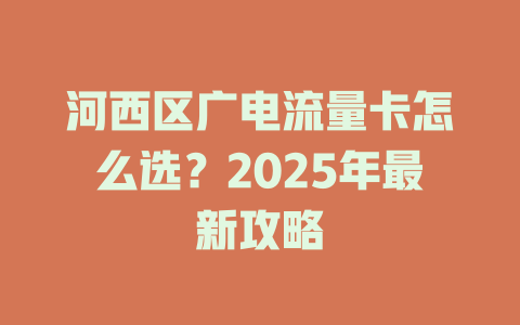 河西区广电流量卡怎么选？2025年最新攻略