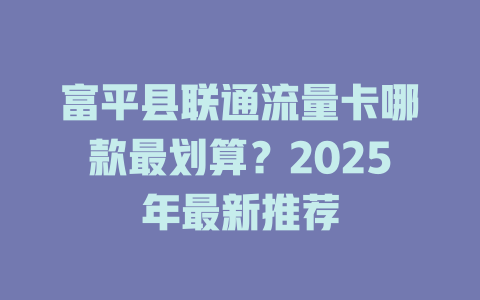 富平县联通流量卡哪款最划算？2025年最新推荐