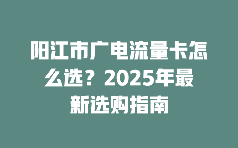 阳江市广电流量卡怎么选？2025年最新选购指南