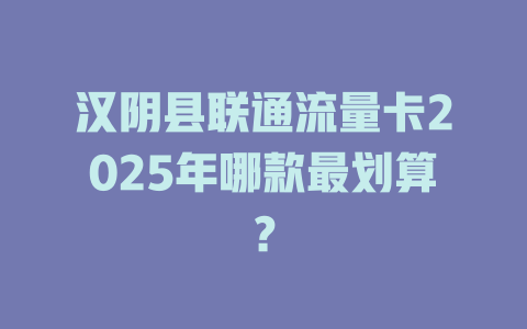 汉阴县联通流量卡2025年哪款最划算？