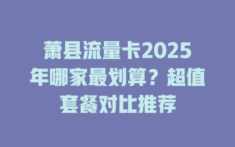 萧县流量卡2025年哪家最划算？超值套餐对比推荐