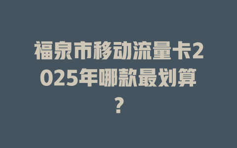 福泉市移动流量卡2025年哪款最划算？