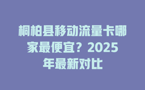 桐柏县移动流量卡哪家最便宜？2025年最新对比