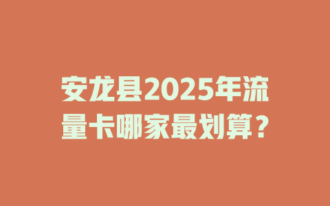 安龙县2025年流量卡哪家最划算？