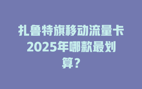 扎鲁特旗移动流量卡2025年哪款最划算？