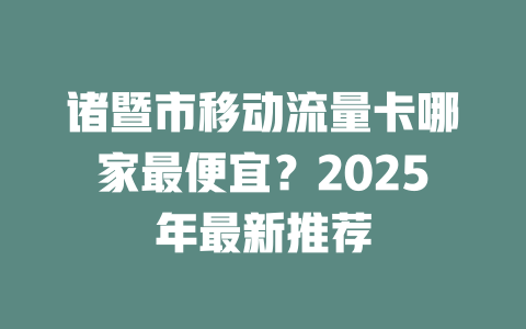 诸暨市移动流量卡哪家最便宜？2025年最新推荐