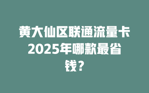 黄大仙区联通流量卡2025年哪款最省钱？