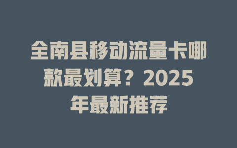 全南县移动流量卡哪款最划算？2025年最新推荐