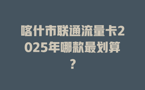 喀什市联通流量卡2025年哪款最划算？