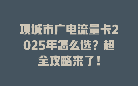 项城市广电流量卡2025年怎么选？超全攻略来了！