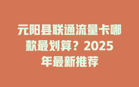 元阳县联通流量卡哪款最划算？2025年最新推荐