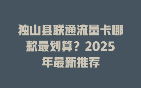 独山县联通流量卡哪款最划算？2025年最新推荐
