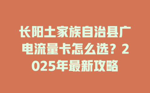 长阳土家族自治县广电流量卡怎么选？2025年最新攻略
