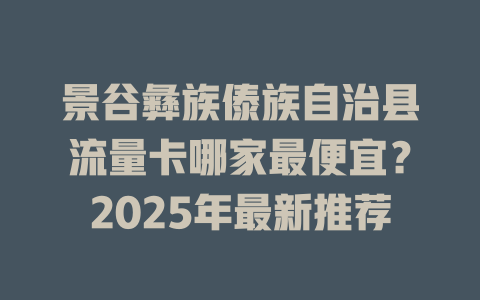 景谷彝族傣族自治县流量卡哪家最便宜？2025年最新推荐
