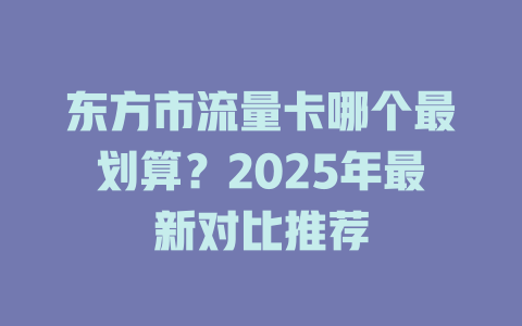 东方市流量卡哪个最划算？2025年最新对比推荐