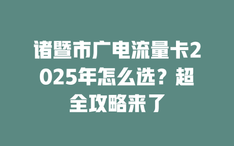 诸暨市广电流量卡2025年怎么选？超全攻略来了