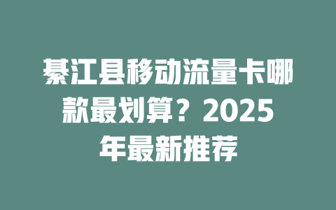 綦江县移动流量卡哪款最划算？2025年最新推荐
