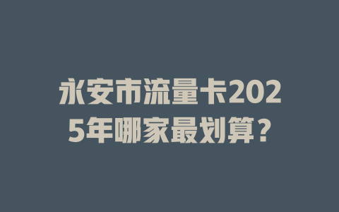 永安市流量卡2025年哪家最划算？